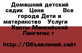 Домашний детский садик › Цена ­ 120 - Все города Дети и материнство » Услуги   . Ханты-Мансийский,Лангепас г.